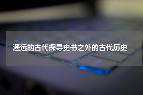  遥远的古代探寻史书之外的古代历史