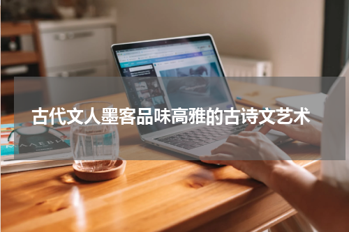  古代文人墨客品味高雅的古诗文艺术