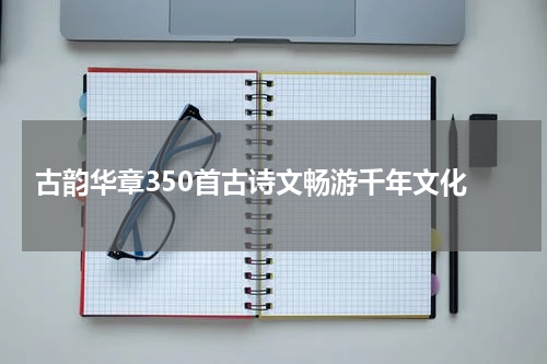  古韵华章350首古诗文畅游千年文化