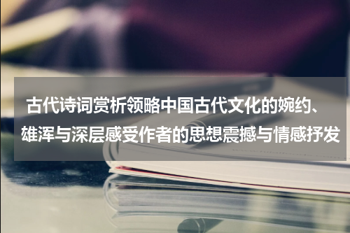  古代诗词赏析领略中国古代文化的婉约、雄浑与深层感受作者的思想震撼与情感抒发