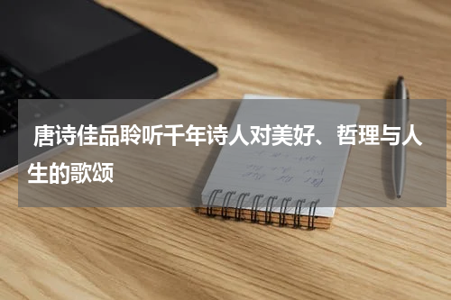  唐诗佳品聆听千年诗人对美好、哲理与人生的歌颂