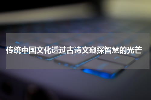  传统中国文化透过古诗文窥探智慧的光芒
