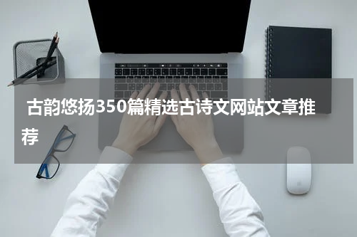  古韵悠扬350篇精选古诗文网站文章推荐