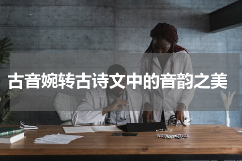  古音婉转古诗文中的音韵之美