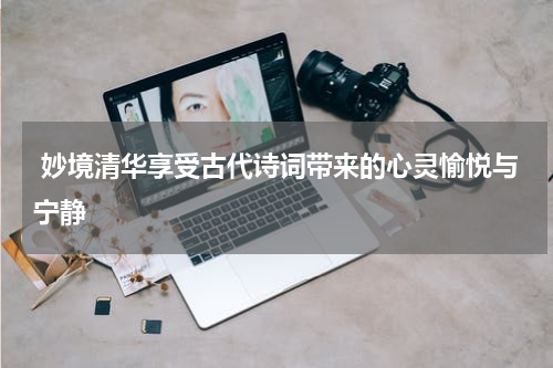  妙境清华享受古代诗词带来的心灵愉悦与宁静