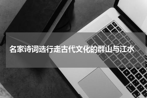  名家诗词选行走古代文化的群山与江水