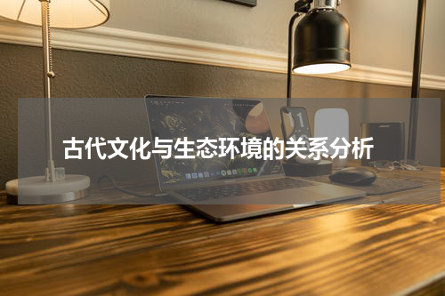  古代文化与生态环境的关系分析