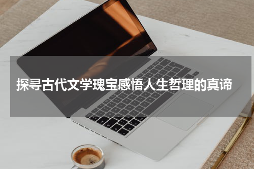  探寻古代文学瑰宝感悟人生哲理的真谛