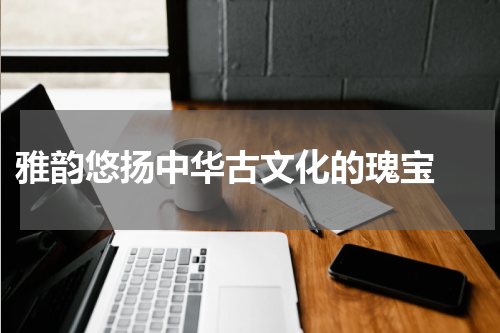  雅韵悠扬中华古文化的瑰宝 