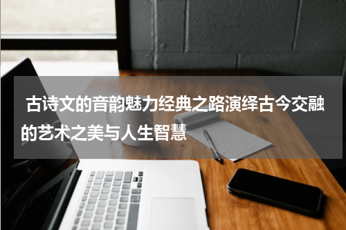  古诗文的音韵魅力经典之路演绎古今交融的艺术之美与人生智慧