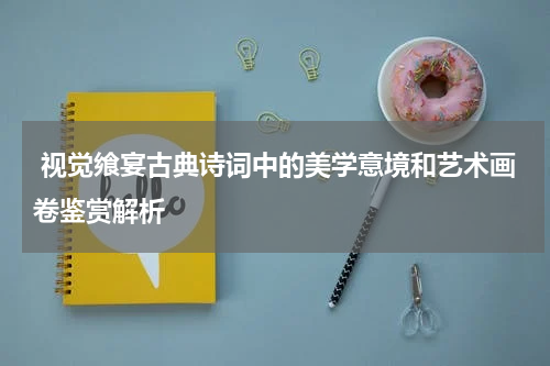  视觉飨宴古典诗词中的美学意境和艺术画卷鉴赏解析