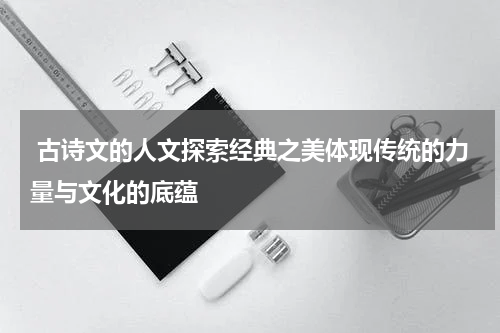 古诗文的人文探索经典之美体现传统的力量与文化的底蕴