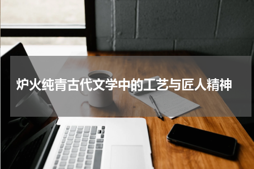  炉火纯青古代文学中的工艺与匠人精神