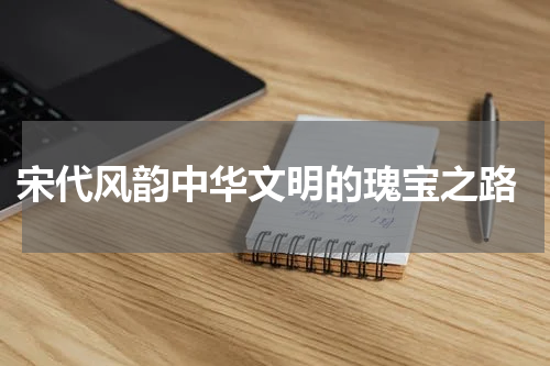  宋代风韵中华文明的瑰宝之路