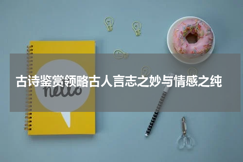  古诗鉴赏领略古人言志之妙与情感之纯