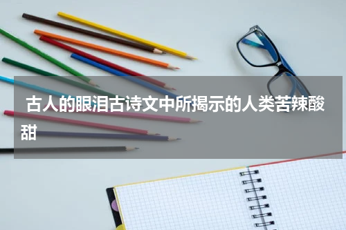  古人的眼泪古诗文中所揭示的人类苦辣酸甜