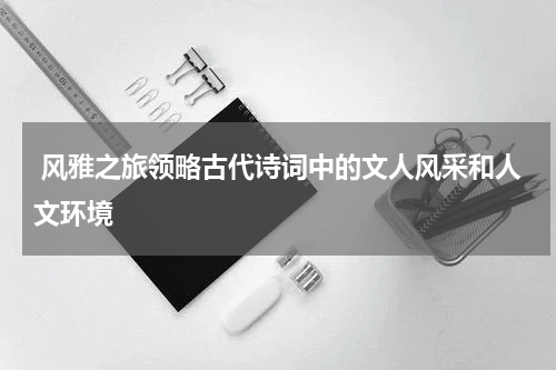  风雅之旅领略古代诗词中的文人风采和人文环境