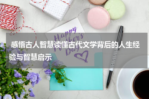  感悟古人智慧读懂古代文学背后的人生经验与智慧启示