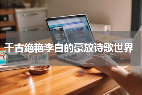  千古绝艳李白的豪放诗歌世界