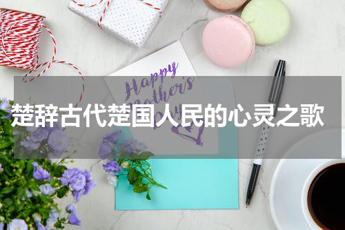  楚辞古代楚国人民的心灵之歌