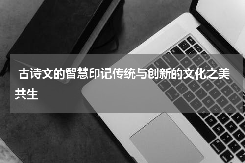  古诗文的智慧印记传统与创新的文化之美共生