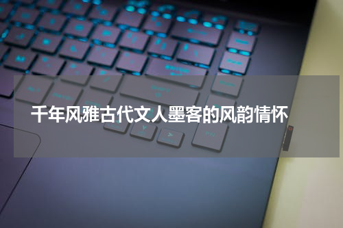  千年风雅古代文人墨客的风韵情怀 