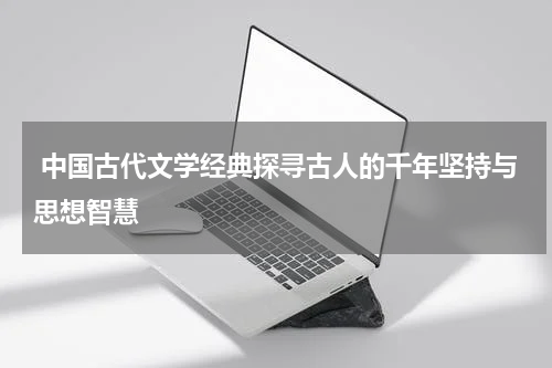  中国古代文学经典探寻古人的千年坚持与思想智慧