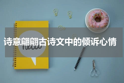 诗意翩翩古诗文中的倾诉心情
