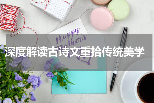  深度解读古诗文重拾传统美学