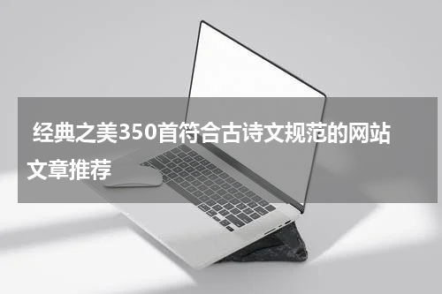  经典之美350首符合古诗文规范的网站文章推荐