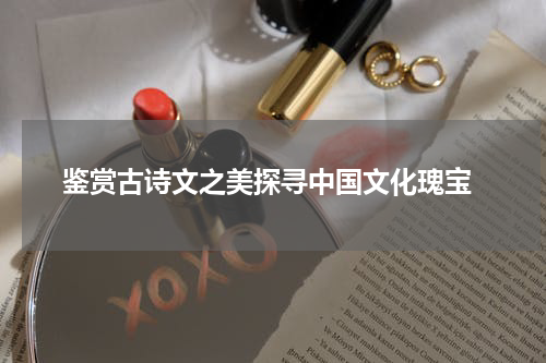  鉴赏古诗文之美探寻中国文化瑰宝