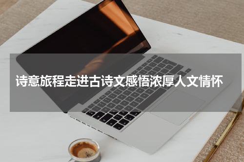  诗意旅程走进古诗文感悟浓厚人文情怀