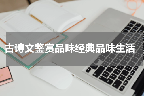  古诗文鉴赏品味经典品味生活