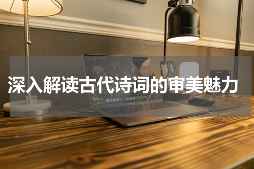  深入解读古代诗词的审美魅力