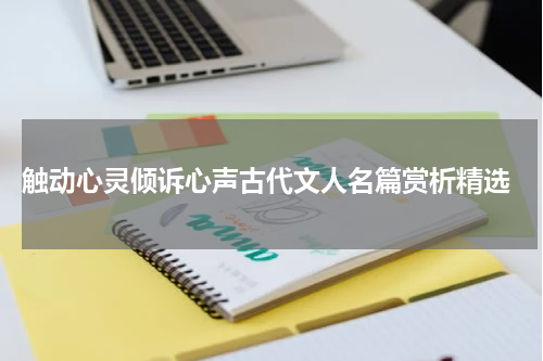  触动心灵倾诉心声古代文人名篇赏析精选