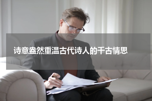  诗意盎然重温古代诗人的千古情思 