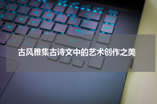  古风雅集古诗文中的艺术创作之美