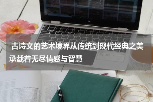  古诗文的艺术境界从传统到现代经典之美承载着无尽情感与智慧