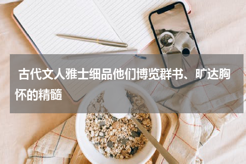  古代文人雅士细品他们博览群书、旷达胸怀的精髓