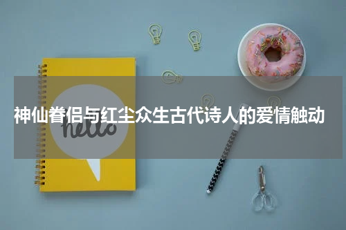  神仙眷侣与红尘众生古代诗人的爱情触动