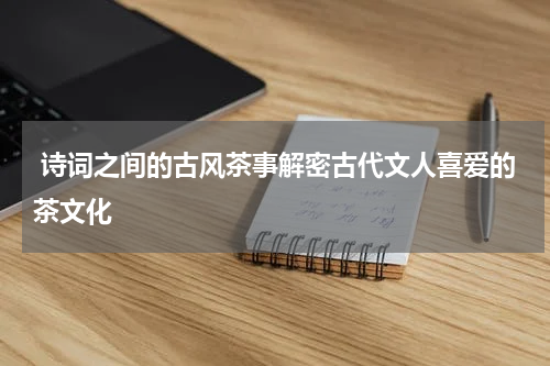  诗词之间的古风茶事解密古代文人喜爱的茶文化