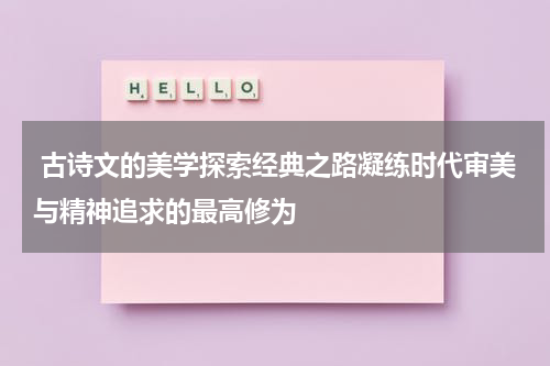  古诗文的美学探索经典之路凝练时代审美与精神追求的最高修为