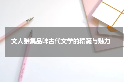  文人雅集品味古代文学的精髓与魅力