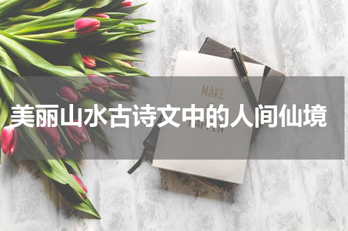  美丽山水古诗文中的人间仙境