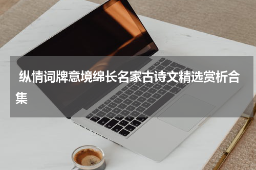  纵情词牌意境绵长名家古诗文精选赏析合集
