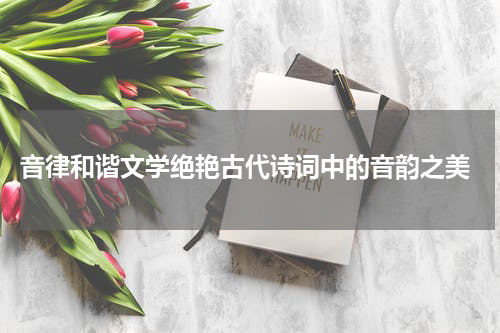  音律和谐文学绝艳古代诗词中的音韵之美