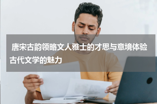  唐宋古韵领略文人雅士的才思与意境体验古代文学的魅力