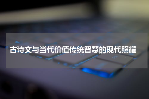  古诗文与当代价值传统智慧的现代照耀