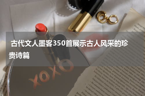  古代文人墨客350首展示古人风采的珍贵诗篇
