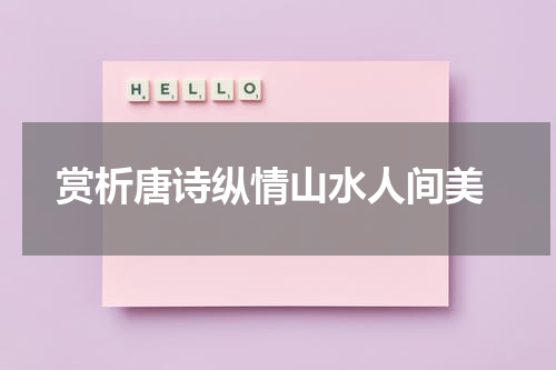  赏析唐诗纵情山水人间美